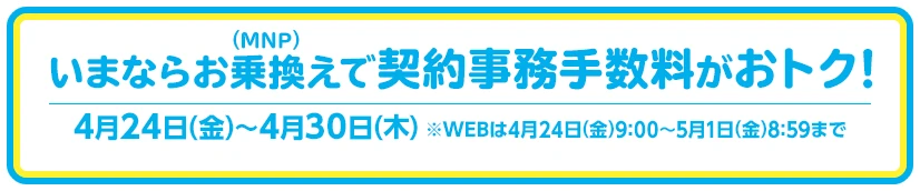いまならお乗換え(MNP)で契約事務手数料がおトク！4月24日(金)～4月30日(木)※WEBは4月24日(金)9:00～5月1日(金)8:59まで