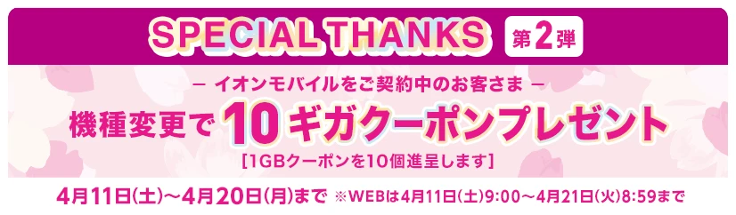 【SPECIAL THANKS第2弾】イオンモバイルをご契約中のお客さま  機種変更で10ギガクーポンプレゼント！[1GBクーポンを10個進呈します]4月11日(土)～4月20日(月)まで※WEBは4月11日(土)9:00～4月21日(火)8:59まで