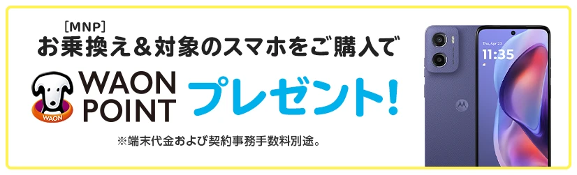 お乗換え(MNP)&対象のスマホをご購入でWAON POINTプレゼント! ※端末代金および契約事務手数料別途。