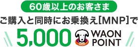 【60歳以上のお客さま】ご購入と同時にお乗換え[MNP]で5,000WAON POINT
