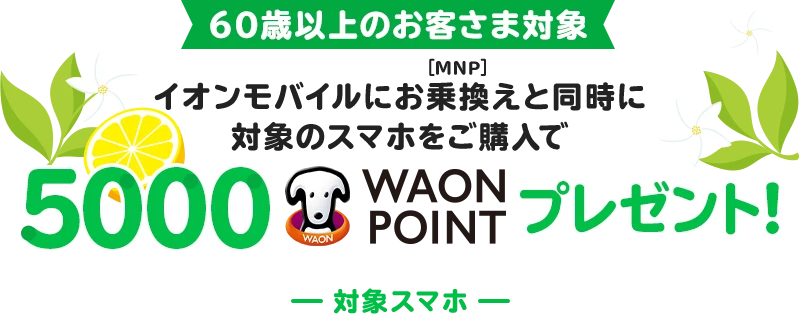【60歳以上のお客さま対象】イオンモバイルにお乗換え(MNP)と同時に対象のスマホをご購入で5,000WAON POINTプレゼント！