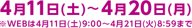 4月11日(土)～4月20日(月)※WEBは4月11日(土)9:00～4月21日(火)8:59まで