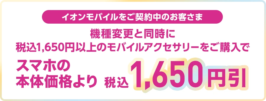 【イオンモバイルをご契約中のお客さま】機種変更とモバイルアクセサリー(税込1,650円以上)同時購入でスマホの本体価格より税込1,650円引