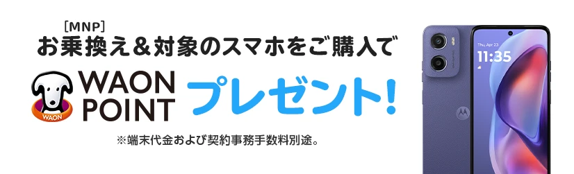 お乗換え(MNP)&対象のスマホをご購入でWAON POINTプレゼント! ※端末代金および契約事務手数料別途。