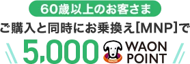 【60歳以上のお客さま】ご購入と同時にお乗換え[MNP]で5,000WAON POINT