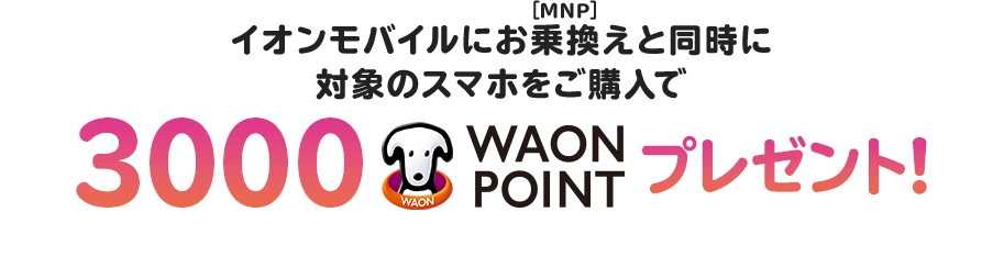イオンモバイルにお乗換え(MNP)と同時に対象のスマホをご購入で3000 WAON POINTプレゼント!