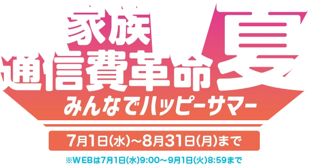 【家族通信費革命夏】みんなでハッピーサマー 7月1日(水)～8月31日(月)まで※WEBは7月1日(水)9:00～9月1日(火)8:59まで