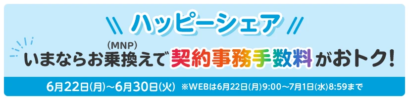 【ハッピーシェア】いまならお乗換え(MNP)で契約事務手数料がおトク！ 6月22日(月)～6月30日(火)まで※WEBは6月22日(月)9:00～7月1日(水)8:59まで