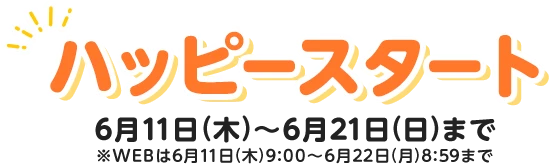 【ハッピースタート】6月11日(木)～6月21日(日)※WEBは6月11日(木)9:00～6月22日(月)8:59まで