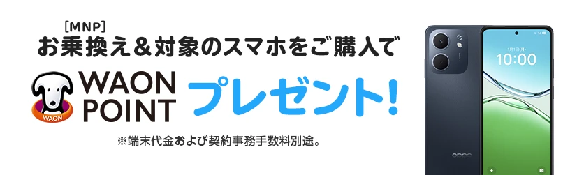 お乗換え(MNP)&対象のスマホをご購入でWAON POINTプレゼント! ※端末代金および契約事務手数料別途。