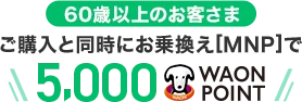 【60歳以上のお客さま】ご購入と同時にお乗換え[MNP]で5,000WAON POINT