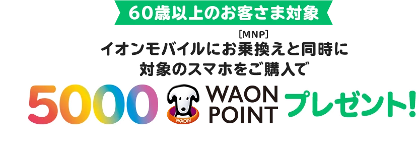 【60歳以上のお客さま対象】イオンモバイルにお乗換え(MNP)と同時に対象のスマホをご購入で5,000WAON POINTプレゼント！