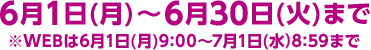 6月1日(月)～6月30日(火)まで※WEBは6月1日(月)9:00～7月1日(水)8:59まで