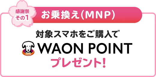 【感謝祭その1/お乗換え(MNP)】対象スマホをご購入でWAON POINTプレゼント！