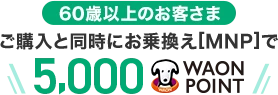 【60歳以上のお客さま】ご購入と同時にお乗換え[MNP]で5,000WAON POINT