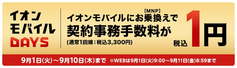 【イオンモバイルDAYS】イオンモバイルにお乗換え(MNP)で契約事務手数料(通常1回線：税込3,300円)が税込1円 9月1日(火)～9月10日(木)まで※WEBは9月1日(火)9:00～9月11日(金)8:59まで