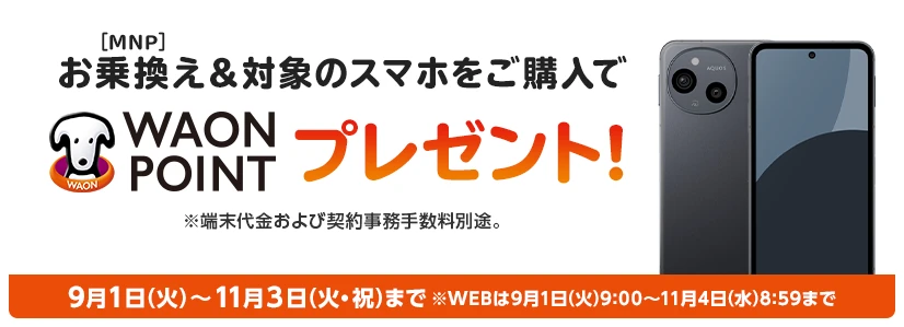 お乗換え(MNP)&対象のスマホをご購入でWAON POINTプレゼント! ※端末代金および契約事務手数料別途。9月1日(火)～11月3日(火・祝)まで※WEBは9月1日(火)9:00～11月4日(水)8:59まで