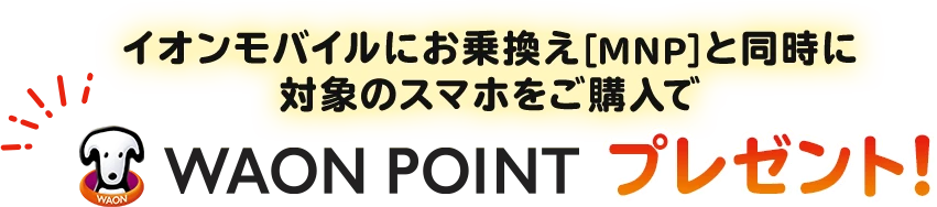 イオンモバイルにお乗換え(MNP)と同時に対象のスマホをご購入でWAON POINTプレゼント!