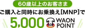 【60歳以上のお客さま】ご購入と同時にお乗換え[MNP]で5,000WAON POINT