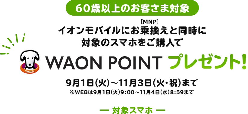 【60歳以上のお客さま対象】イオンモバイルにお乗換え(MNP)と同時に対象のスマホをご購入でWAON POINTプレゼント！9月1日(火)～11月3日(火・祝)まで※WEBは9月1日(火)9:00～11月4日(水)8:59まで