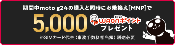 期間中moto g24の購入と同時にお乗換え(MNP)で5,000電子マネーWAONポイントプレゼント※SIMカード代金(事務手数料相当額)別途必要