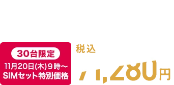 税込78,980円　【WEB限定】SIMとセットのお申込みで 【30台限定】11月20日(木)9時～ SIMセット特別価格 税込71,280円
