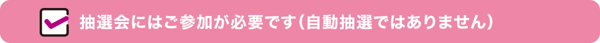 抽選会にはご参加が必要です（自動抽選ではありません）