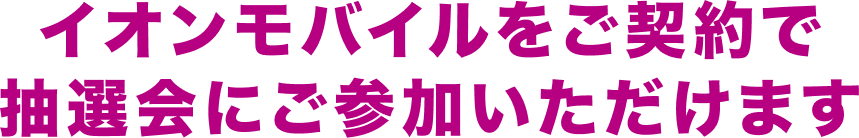 イオンモバイルをご契約で抽選会にご参加いただけます