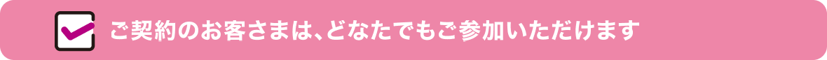 ご契約のお客さまは、どなたでもご参加いただけます