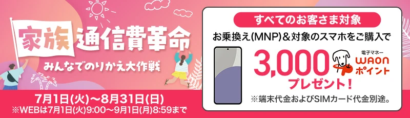 【家族通信費革命】みんなでのりかえ大作戦キャンペーン 今なら人気のスマホが特別価格！さらにイオンモバイルにお乗換え（MNP）と同時に対象のスマホをご購入で3,000WAONポイントプレゼント！ 2025年7月1日～2025年8月31日（WEBは7月1日9:00～9月1日8:59まで）