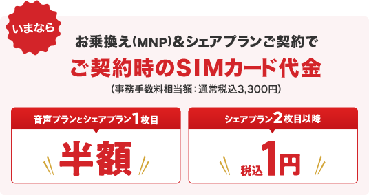 いまならお乗換え(MNP)&シェアプランご契約でご契約時のSIMカード代金（事務手数料相当額：通常税込3,300円）音声プランとシェアプラン1枚目半額シェアプラン2枚目以降税込1円