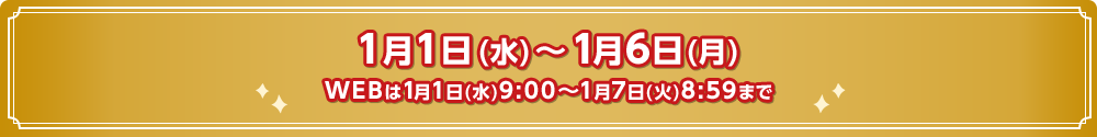 1月1日(水) ～ 1月6日(月)　WEBは1月1日(水)9:00～1月7日(火)8:59まで