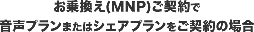 お乗換え(MNP)ご契約で音声プランまたはシェアプランをご契約の場合