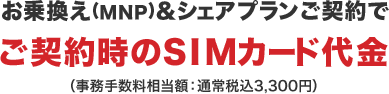 お乗換え(MNP)&シェアプランご契約でご契約時のSIMカード代金（事務手数料相当額：通常税込3,300円）