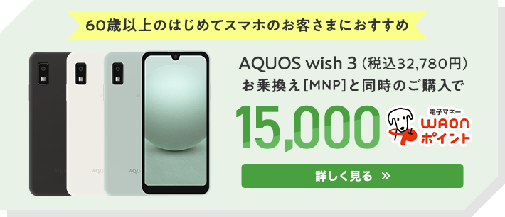 【60歳以上のはじめてスマホのお客さまにおすすめ】AQUOS wish 3（税込32,780円）/お乗換え(MNP)と同時のご購入で15,000電子マネーWAONポイント【詳しく見る】