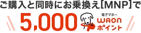 ご購入と同時にお乗換え[MNP]で5,000WAONポイント