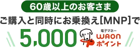 【60歳以上のお客さま】ご購入と同時にお乗換え[MNP]で5,000WAONポイント
