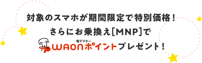 対象のスマホが期間限定で特別価格！さらにお乗換え[MNP]で最大8,000WAONポイントプレゼント！