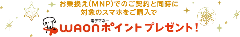 お乗換え(MNP)でのご契約と同時に対象のスマホをご購入で電子マネーWAONポイントプレゼント！