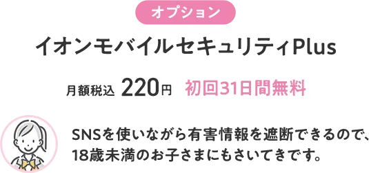 【オプション　イオンモバイルセキュリティPlus】月額税込220円 初回31日間無料 SNSを使いながら有害情報を遮断できるので、18歳未満のお子さまにもさいてきです。