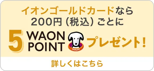 イオンゴールドカードなら200円（税込）ごとに5WAONPOINT 詳しくはこちら