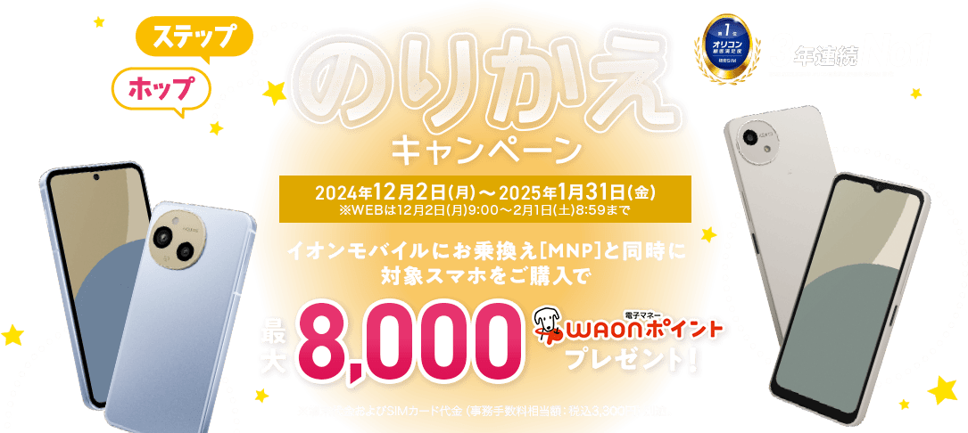 イオンモバイルにお乗換え（MNP）と同時に対象スマホのご購入で、最大8,000WAONポイント！※端末代金およびSIMカード代金（事務手数料相当額：税込3,300円）別途。【2024年12月2日(月)～2025年1月31日(金)※WEBは12月2日(月)9:00～2月1日(土)8:59まで】