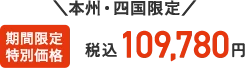 本州・四国限定 期間限定特別価格 税込109,780円