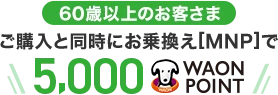 【60歳以上のお客さま】ご購入と同時にお乗換え[MNP]で5,000WAON POINT