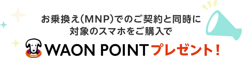 お乗換え(MNP)でのご契約と同時に対象のスマホをご購入でWAON POINTプレゼント！