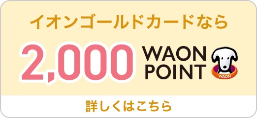 イオンゴールドカードなら2,000WAON POINT 詳しくはこちら