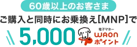 【60歳以上のお客さま】ご購入と同時にお乗換え[MNP]で5,000WAONポイント