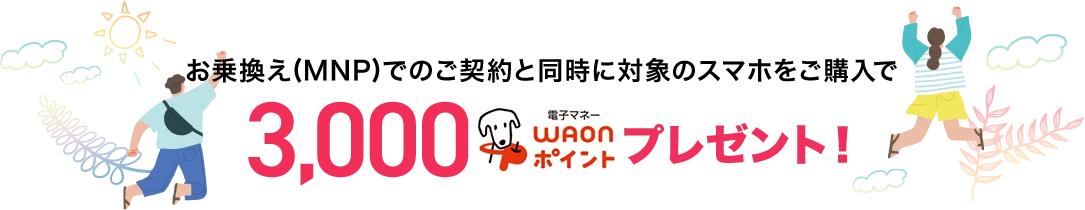 お乗換え(MNP)でのご契約と同時に対象のスマホをご購入で3,000電子マネーWAONポイントプレゼント！