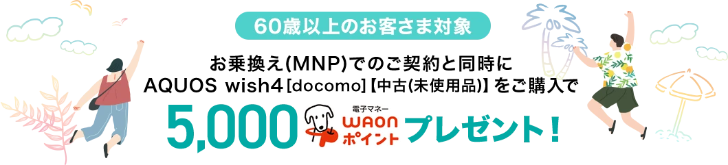 【60歳以上のお客さま対象】お乗換え(MNP)でのご契約と同時にAQUOS wish4[docomo]【中古(未使用品)】をご購入で5,000電子マネーWAONポイントプレゼント！