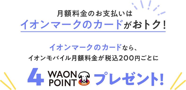 月額料金のお支払いはイオンマークのカードがおトク！ イオンマークのカードなら、イオンモバイル月額料金が税込200円ごとに4WAONPOINTプレゼント！